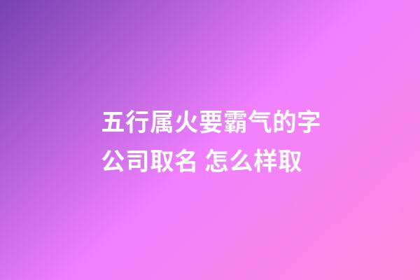 五行属火要霸气的字公司取名 怎么样取-第1张-公司起名-玄机派